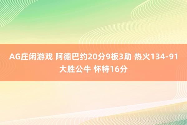 AG庄闲游戏 阿德巴约20分9板3助 热火134-91大胜公牛 怀特16分