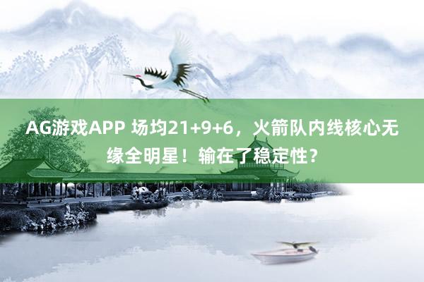 AG游戏APP 场均21+9+6,火箭队内线核心无缘全明星!输在了稳定性?