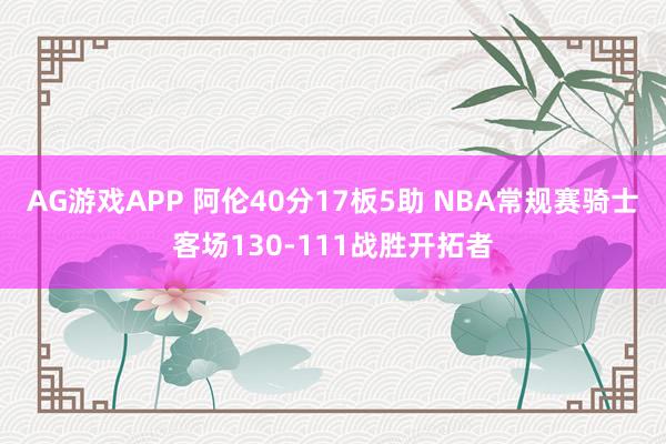 AG游戏APP 阿伦40分17板5助 NBA常规赛骑士客场130-111战胜开拓者