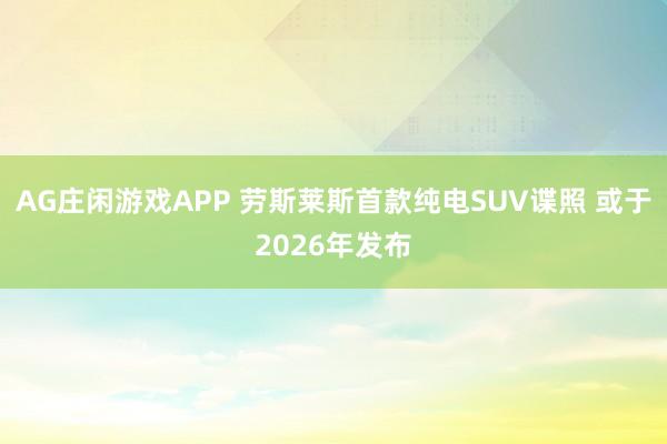AG庄闲游戏APP 劳斯莱斯首款纯电SUV谍照 或于2026年发布