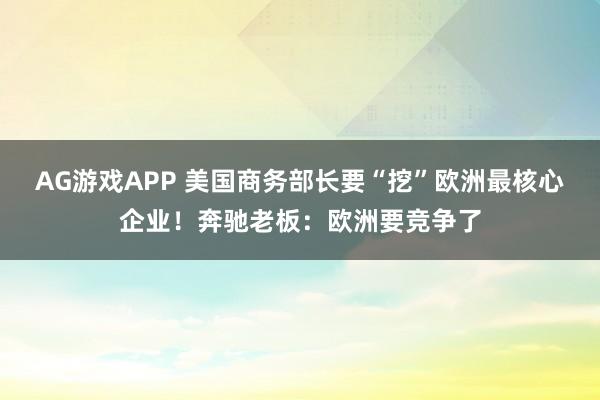 AG游戏APP 美国商务部长要“挖”欧洲最核心企业!奔驰老板:欧洲要竞争了