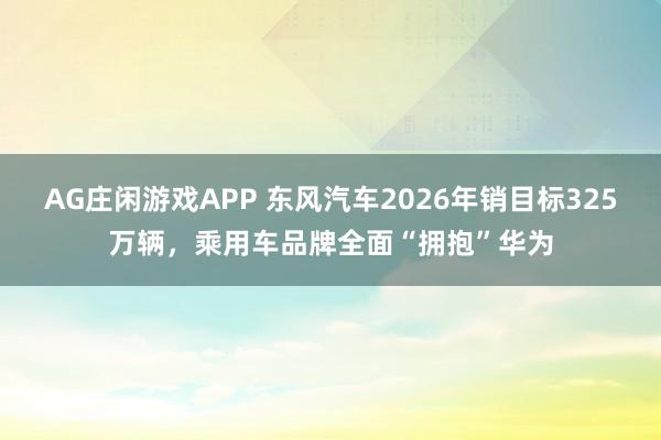 AG庄闲游戏APP 东风汽车2026年销目标325万辆，乘用车品牌全面“拥抱”华为