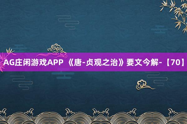 AG庄闲游戏APP 《唐-贞观之治》要文今解-【70】