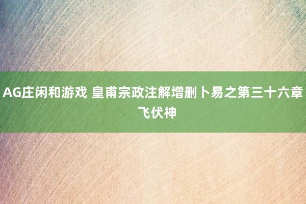 AG庄闲和游戏 皇甫宗政注解增删卜易之第三十六章  飞伏神