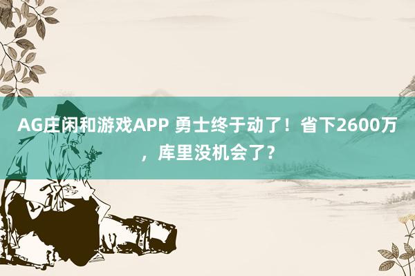 AG庄闲和游戏APP 勇士终于动了！省下2600万，库里没机会了？
