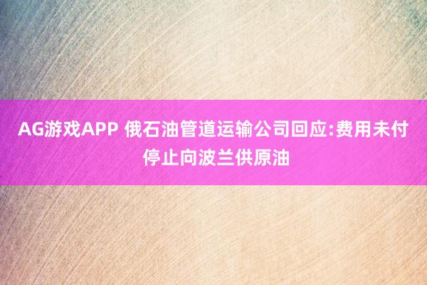 AG游戏APP 俄石油管道运输公司回应:费用未付 停止向波兰供原油