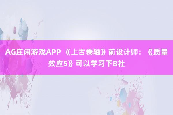 AG庄闲游戏APP 《上古卷轴》前设计师：《质量效应5》可以学习下B社