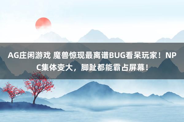 AG庄闲游戏 魔兽惊现最离谱BUG看呆玩家！NPC集体变大，脚趾都能霸占屏幕！