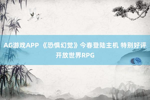 AG游戏APP 《恐惧幻觉》今春登陆主机 特别好评开放世界RPG