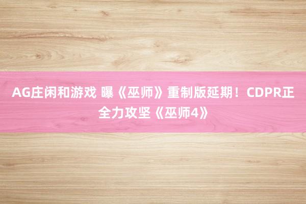 AG庄闲和游戏 曝《巫师》重制版延期！CDPR正全力攻坚《巫师4》