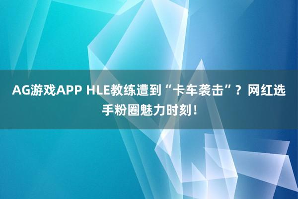 AG游戏APP HLE教练遭到“卡车袭击”？网红选手粉圈魅力时刻！