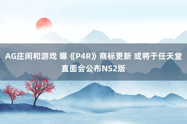 AG庄闲和游戏 曝《P4R》商标更新 或将于任天堂直面会公布NS2版