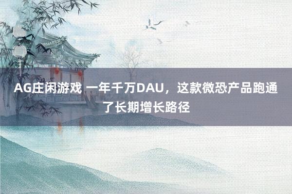 AG庄闲游戏 一年千万DAU，这款微恐产品跑通了长期增长路径