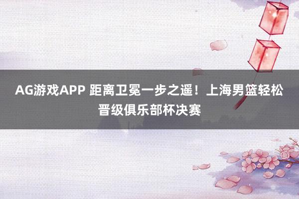 AG游戏APP 距离卫冕一步之遥！上海男篮轻松晋级俱乐部杯决赛