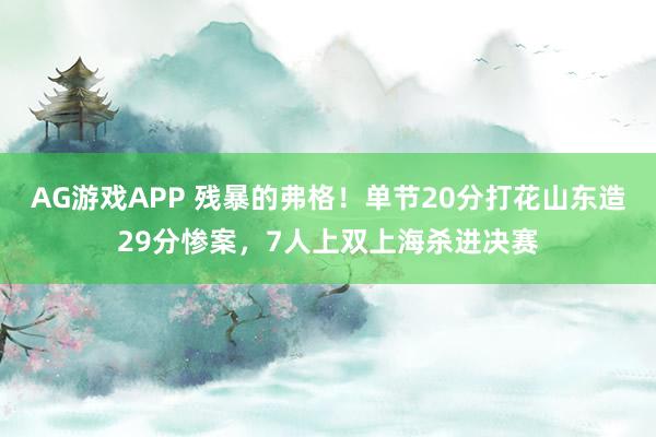 AG游戏APP 残暴的弗格！单节20分打花山东造29分惨案，7人上双上海杀进决赛