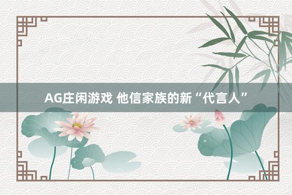 AG庄闲游戏 他信家族的新“代言人”