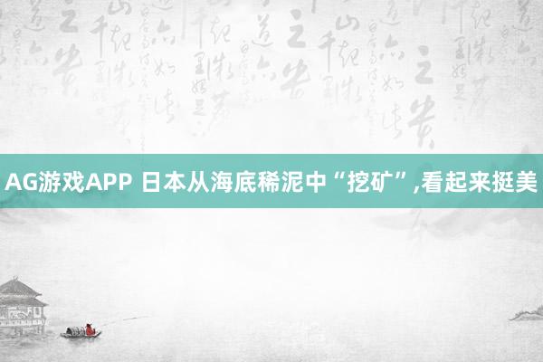 AG游戏APP 日本从海底稀泥中“挖矿”，看起来挺美