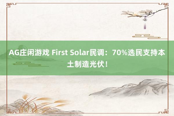 AG庄闲游戏 First Solar民调：70%选民支持本土制造光伏！