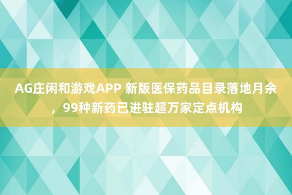 AG庄闲和游戏APP 新版医保药品目录落地月余，99种新药已进驻超万家定点机构