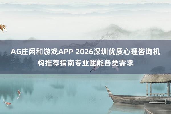 AG庄闲和游戏APP 2026深圳优质心理咨询机构推荐指南专业赋能各类需求