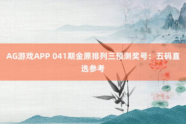 AG游戏APP 041期金原排列三预测奖号：五码直选参考