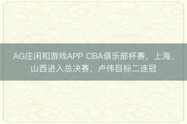 AG庄闲和游戏APP CBA俱乐部杯赛，上海、山西进入总决赛，卢伟目标二连冠