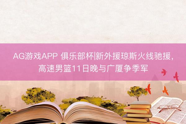 AG游戏APP 俱乐部杯|新外援琼斯火线驰援，高速男篮11日晚与广厦争季军