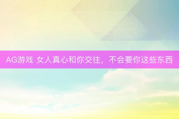 AG游戏 女人真心和你交往，不会要你这些东西