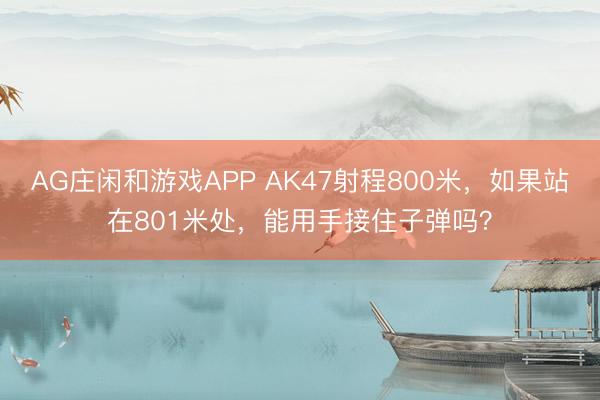 AG庄闲和游戏APP AK47射程800米，如果站在801米处，能用手接住子弹吗？