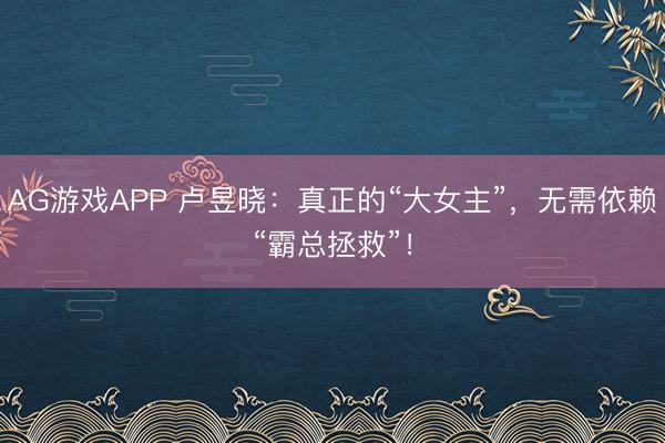 AG游戏APP 卢昱晓:真正的“大女主”,无需依赖“霸总拯救”!
