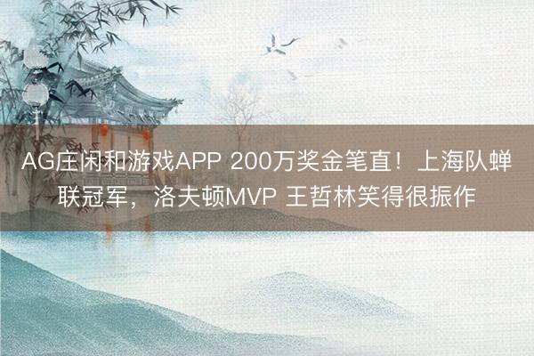 AG庄闲和游戏APP 200万奖金笔直！上海队蝉联冠军，洛夫顿MVP 王哲林笑得很振作
