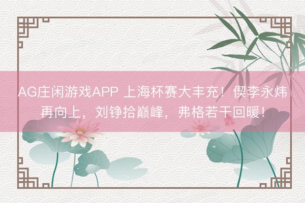 AG庄闲游戏APP 上海杯赛大丰充！偰李永炜再向上，刘铮拾巅峰，弗格若干回暖！