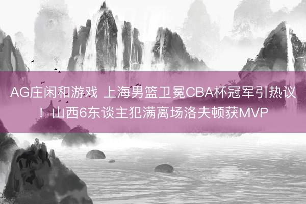 AG庄闲和游戏 上海男篮卫冕CBA杯冠军引热议!山西6东谈主犯满离场洛夫顿获MVP
