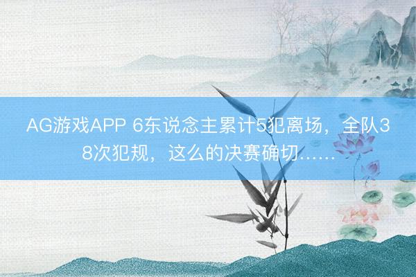 AG游戏APP 6东说念主累计5犯离场,全队38次犯规,这么的决赛确切……