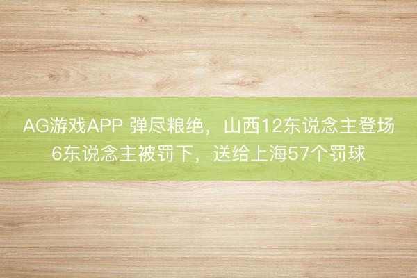 AG游戏APP 弹尽粮绝，山西12东说念主登场6东说念主被罚下，送给上海57个罚球