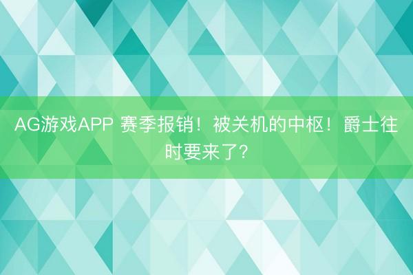 AG游戏APP 赛季报销！被关机的中枢！爵士往时要来了？