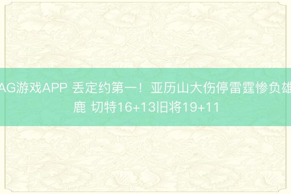 AG游戏APP 丢定约第一!亚历山大伤停雷霆惨负雄鹿 切特16+13旧将19+11