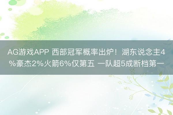 AG游戏APP 西部冠军概率出炉!湖东说念主4%豪杰2%火箭6%仅第五 一队超5成断档第一