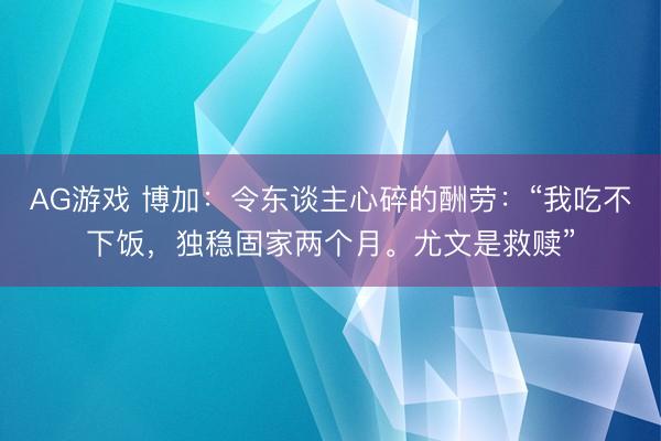AG游戏 博加：令东谈主心碎的酬劳：“我吃不下饭，独稳固家两个月。尤文是救赎”