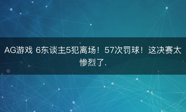 AG游戏 6东谈主5犯离场！57次罚球！这决赛太惨烈了.
