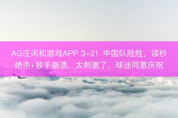 AG庄闲和游戏APP 3-2！中国队险胜，读秒绝杀+敌手崩溃，太刺激了，球迷同意庆祝