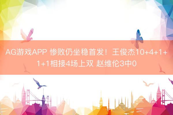 AG游戏APP 惨败仍坐稳首发!王俊杰10+4+1+1+1相接4场上双 赵维伦3中0