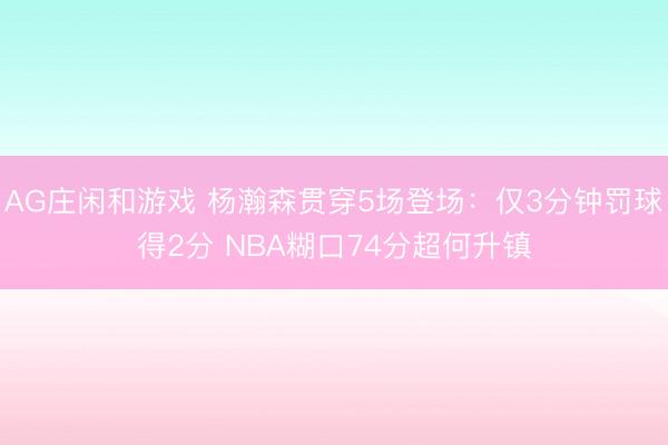 AG庄闲和游戏 杨瀚森贯穿5场登场：仅3分钟罚球得2分 NBA糊口74分超何升镇