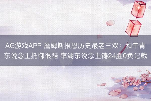 AG游戏APP 詹姆斯报恩历史最老三双：和年青东说念主抵御很酷 率湖东说念主铸24胜0负记载