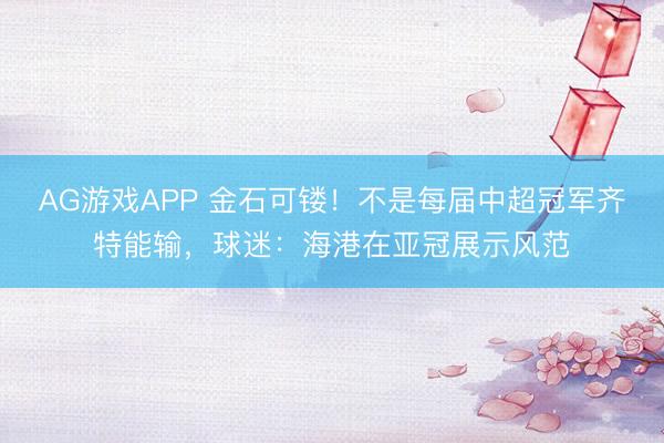 AG游戏APP 金石可镂！不是每届中超冠军齐特能输，球迷：海港在亚冠展示风范
