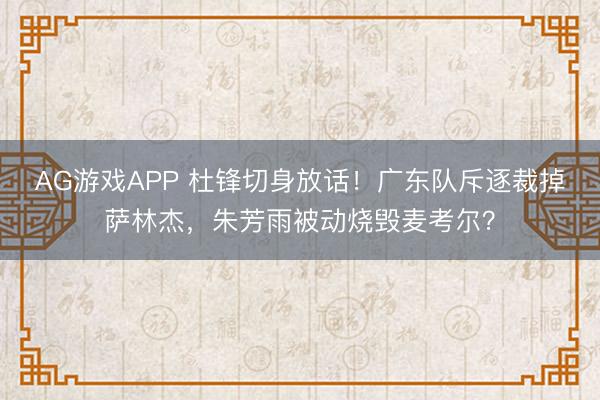 AG游戏APP 杜锋切身放话！广东队斥逐裁掉萨林杰，朱芳雨被动烧毁麦考尔？