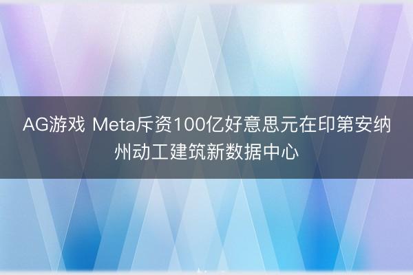 AG游戏 Meta斥资100亿好意思元在印第安纳州动工建筑新数据中心