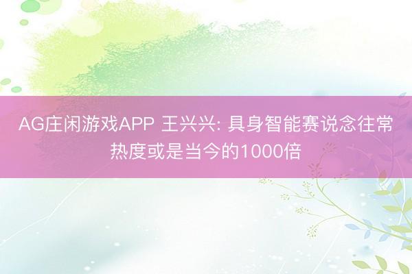 AG庄闲游戏APP 王兴兴: 具身智能赛说念往常热度或是当今的1000倍