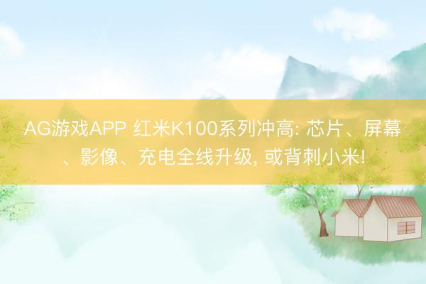 AG游戏APP 红米K100系列冲高: 芯片、屏幕、影像、充电全线升级, 或背刺小米!