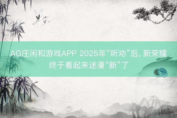 AG庄闲和游戏APP 2025年“听劝”后, 新荣耀终于看起来迷漫“新”了